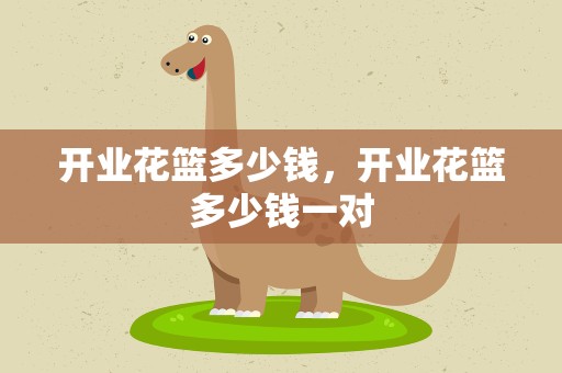 开业花篮多少钱，开业花篮多少钱一对