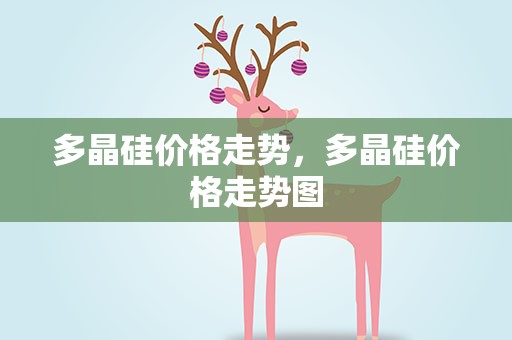 多晶硅价格走势，多晶硅价格走势图