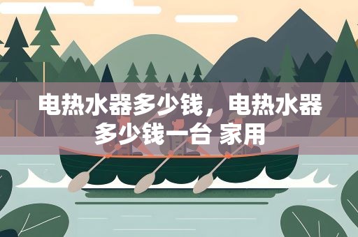 电热水器多少钱，电热水器多少钱一台 家用