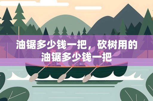 油锯多少钱一把，砍树用的油锯多少钱一把
