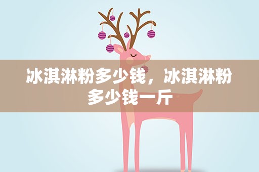 冰淇淋粉多少钱，冰淇淋粉多少钱一斤
