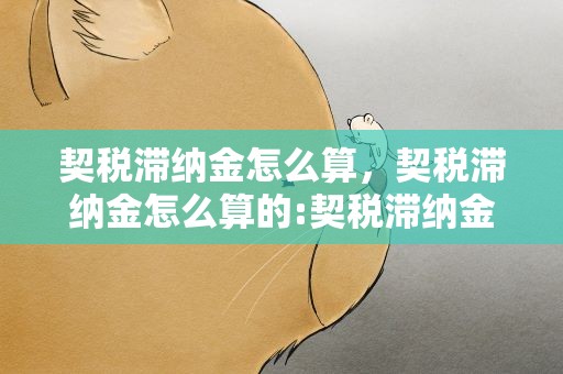 契税滞纳金怎么算，契税滞纳金怎么算的:契税滞纳金什么时候开始计算?
