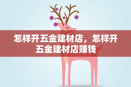 怎样开五金建材店，怎样开五金建材店赚钱