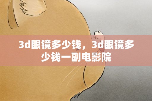 3d眼镜多少钱，3d眼镜多少钱一副电影院