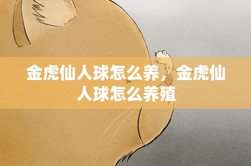 金虎仙人球怎么养，金虎仙人球怎么养殖