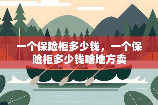 一个保险柜多少钱，一个保险柜多少钱啥地方卖