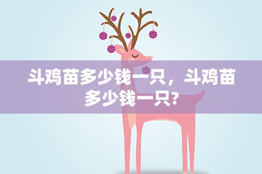 斗鸡苗多少钱一只，斗鸡苗多少钱一只?