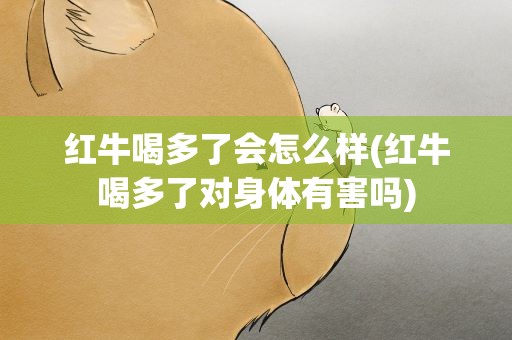 红牛喝多了会怎么样(红牛喝多了对身体有害吗)