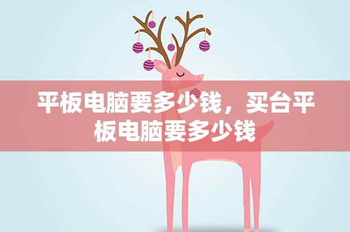 平板电脑要多少钱，买台平板电脑要多少钱