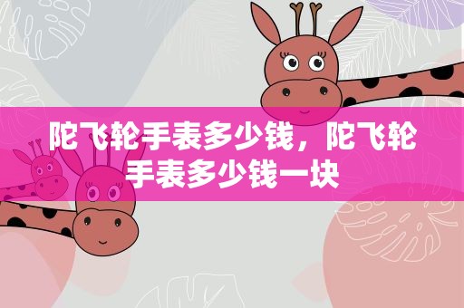 陀飞轮手表多少钱，陀飞轮手表多少钱一块