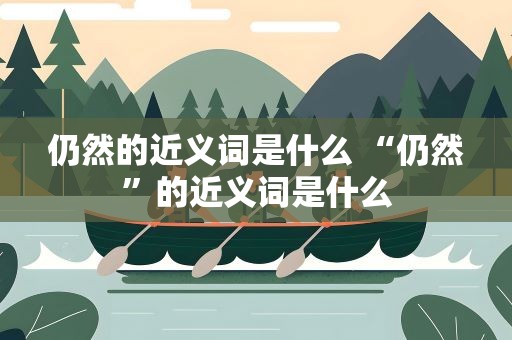 仍然的近义词是什么 “仍然”的近义词是什么