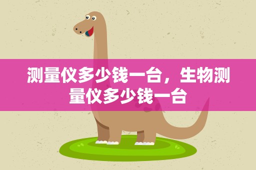 测量仪多少钱一台，生物测量仪多少钱一台