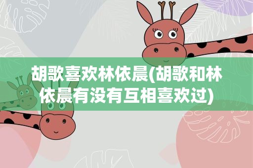 胡歌喜欢林依晨(胡歌和林依晨有没有互相喜欢过)