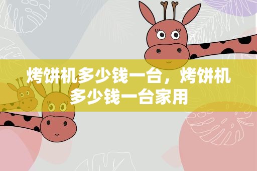烤饼机多少钱一台，烤饼机多少钱一台家用