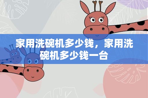 家用洗碗机多少钱，家用洗碗机多少钱一台