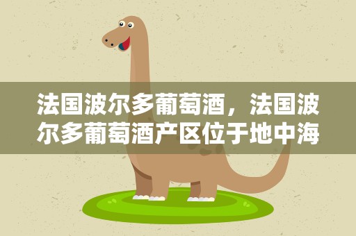 法国波尔多葡萄酒，法国波尔多葡萄酒产区位于地中海岸