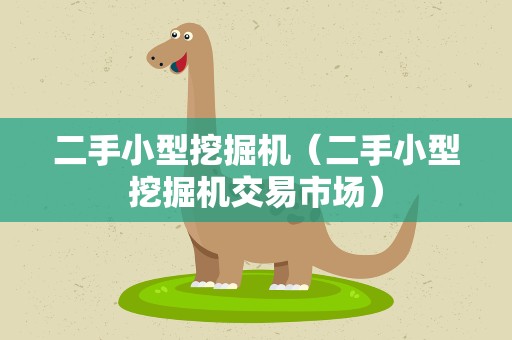 二手小型挖掘机（二手小型挖掘机交易市场）