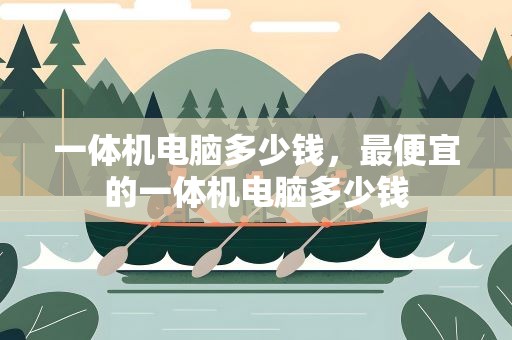 一体机电脑多少钱，最便宜的一体机电脑多少钱