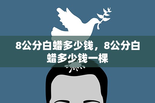 8公分白蜡多少钱，8公分白蜡多少钱一棵