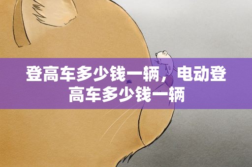 登高车多少钱一辆，电动登高车多少钱一辆