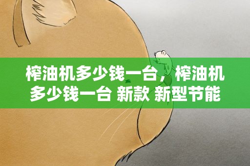 榨油机多少钱一台，榨油机多少钱一台 新款 新型节能