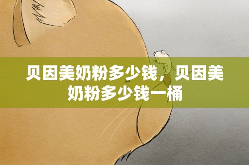 贝因美奶粉多少钱，贝因美奶粉多少钱一桶