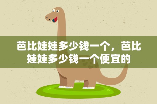 芭比娃娃多少钱一个，芭比娃娃多少钱一个便宜的