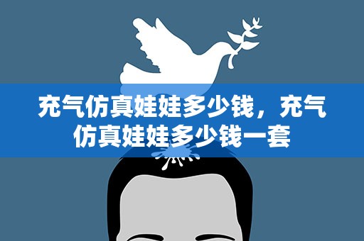 充气仿真娃娃多少钱，充气仿真娃娃多少钱一套