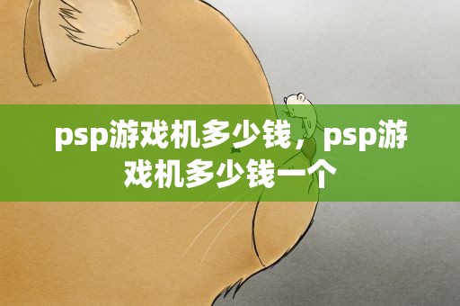 psp游戏机多少钱，psp游戏机多少钱一个