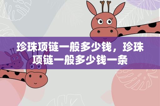珍珠项链一般多少钱，珍珠项链一般多少钱一条
