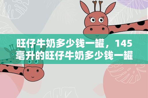 旺仔牛奶多少钱一罐，145毫升的旺仔牛奶多少钱一罐