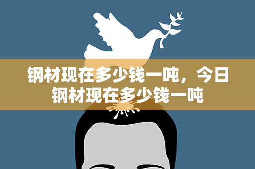 钢材现在多少钱一吨，今日钢材现在多少钱一吨