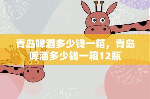 青岛啤酒多少钱一箱，青岛啤酒多少钱一箱12瓶