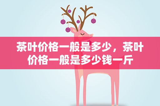 茶叶价格一般是多少，茶叶价格一般是多少钱一斤
