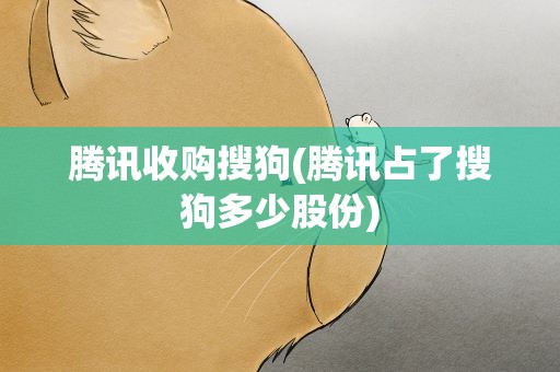 腾讯收购搜狗(腾讯占了搜狗多少股份)