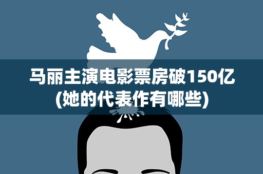 马丽主演电影票房破150亿(她的代表作有哪些)