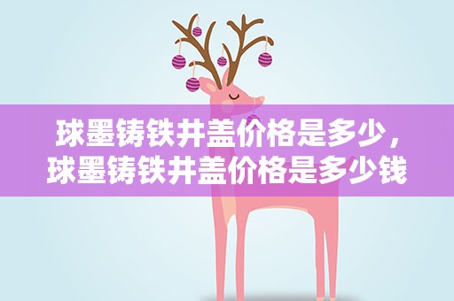 球墨铸铁井盖价格是多少，球墨铸铁井盖价格是多少钱
