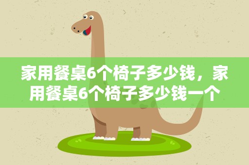 家用餐桌6个椅子多少钱，家用餐桌6个椅子多少钱一个