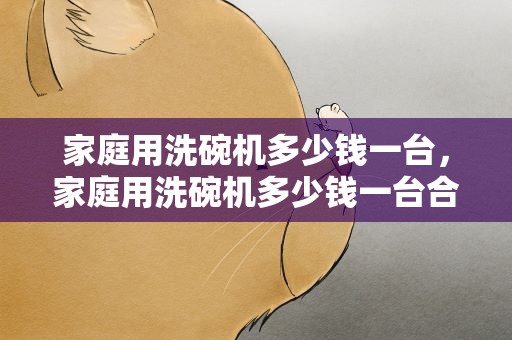 家庭用洗碗机多少钱一台，家庭用洗碗机多少钱一台合适