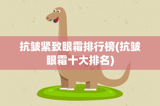 抗皱紧致眼霜排行榜(抗皱眼霜十大排名)