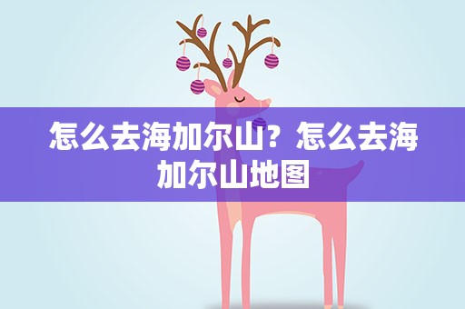 怎么去海加尔山？怎么去海加尔山地图