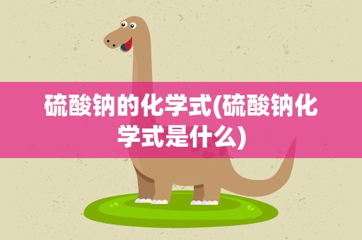 硫酸钠的化学式(硫酸钠化学式是什么)