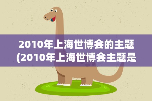 2010年上海世博会的主题(2010年上海世博会主题是什么)
