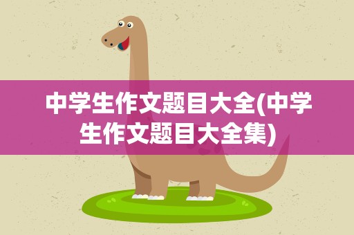 中学生作文题目大全(中学生作文题目大全集)