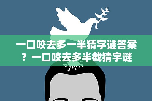 一口咬去多一半猜字谜答案？一口咬去多半截猜字谜