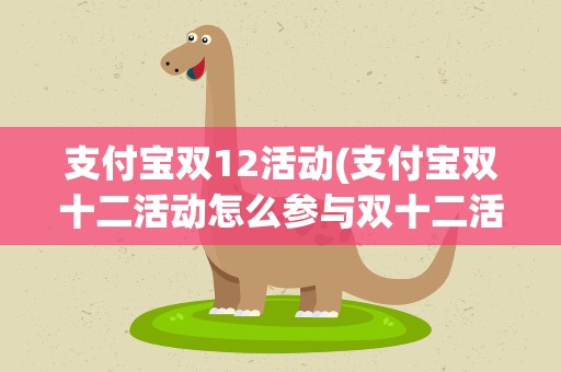 支付宝双12活动(支付宝双十二活动怎么参与双十二活动)