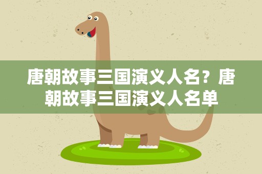 唐朝故事三国演义人名？唐朝故事三国演义人名单