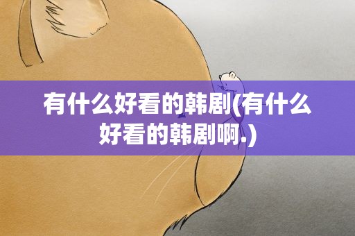有什么好看的韩剧(有什么好看的韩剧啊.)