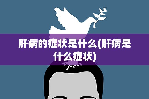 肝病的症状是什么(肝病是什么症状)