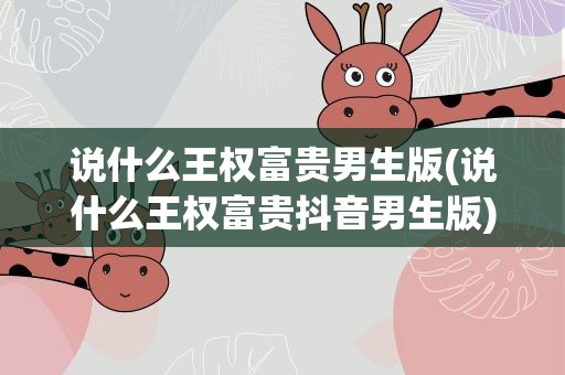 说什么王权富贵男生版(说什么王权富贵抖音男生版)